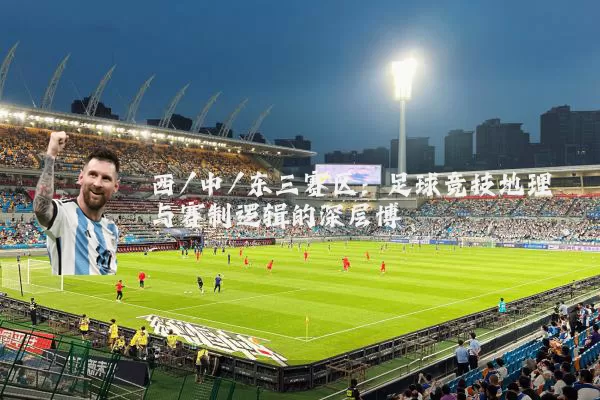 西/中/东三赛区:足球竞技地理与赛制逻辑的深层博弈