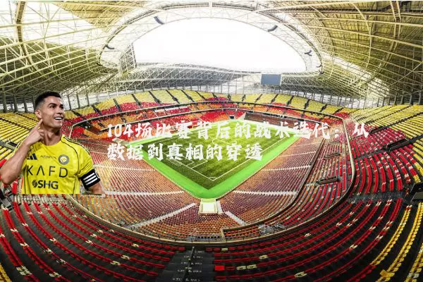 104场比赛背后的战术迭代:从数据到真相的穿透