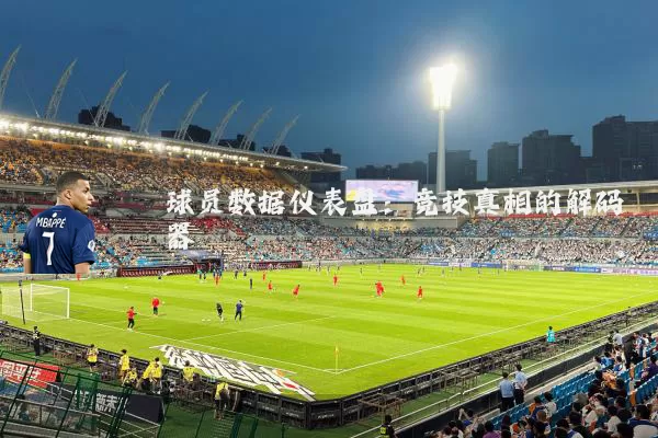 球员数据仪表盘：竞技真相的解码器