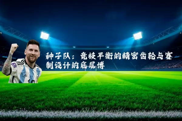 种子队：竞技平衡的精密齿轮与赛制设计的底层博弈