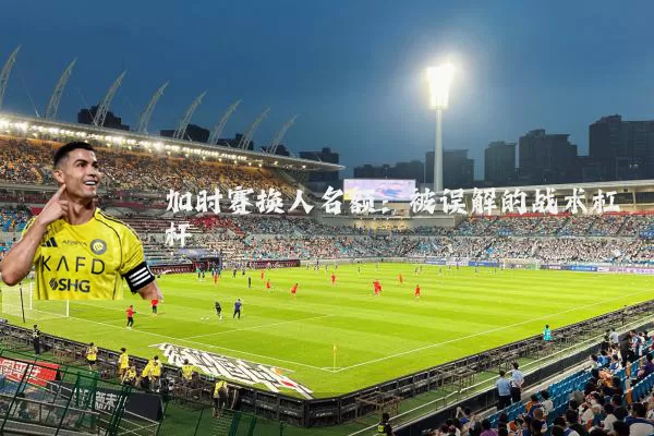 加时赛换人名额:被误解的战术杠杆