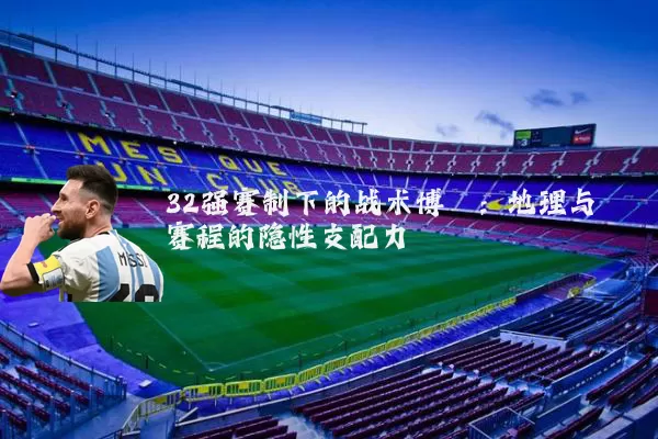 32强赛制下的战术博弈:地理与赛程的隐性支配力