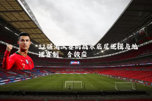 32强淘汰赛的战术底层逻辑与地理赛制耦合效应