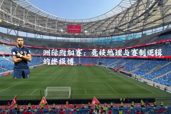 洲际附加赛：竞技地理与赛制逻辑的终极博弈