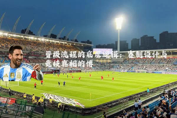 晋级流程的底层逻辑：赛制设计与竞技真相的博弈