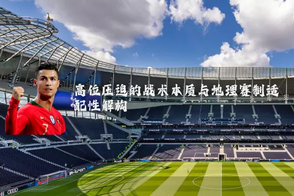 高位压迫的战术本质与地理赛制适配性解构