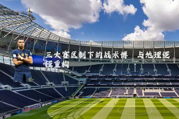 三大赛区制下的战术博弈与地理逻辑重构