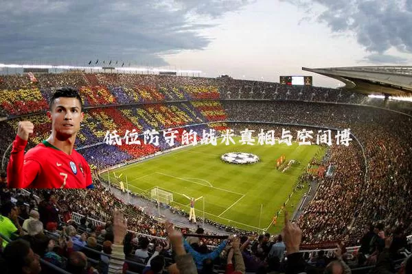 低位防守的战术真相与空间博弈