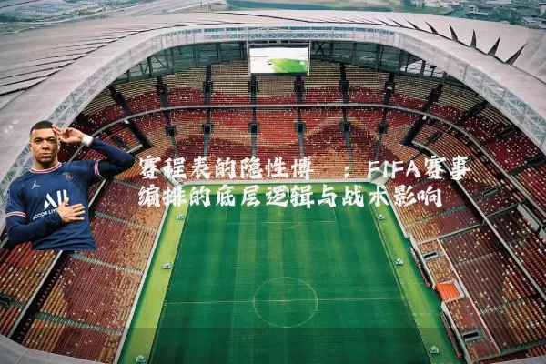 赛程表的隐性博弈:FIFA赛事编排的底层逻辑与战术影响