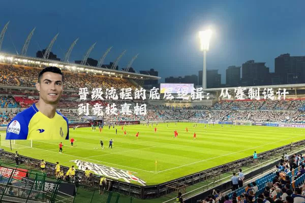 晋级流程的底层逻辑:从赛制设计到竞技真相