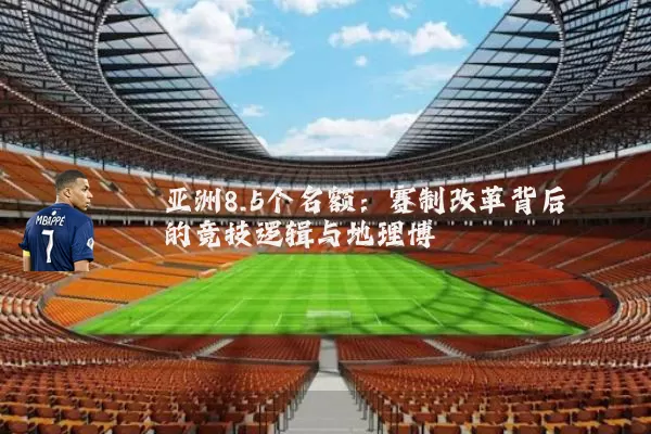 亚洲8.5个名额:赛制改革背后的竞技逻辑与地理博弈