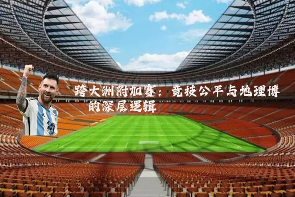 跨大洲附加赛:竞技公平与地理博弈的深层逻辑