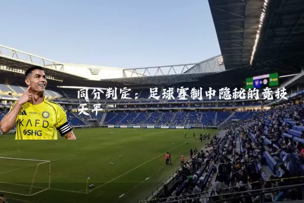 同分判定:足球赛制中隐秘的竞技天平